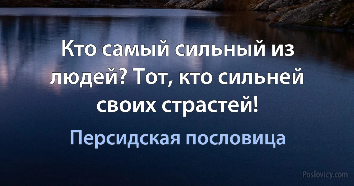 Кто самый сильный из людей? Тот, кто сильней своих страстей! (Персидская пословица)