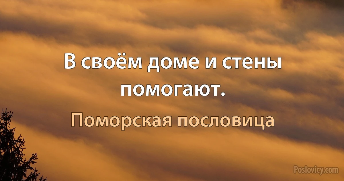 В своём доме и стены помогают. (Поморская пословица)