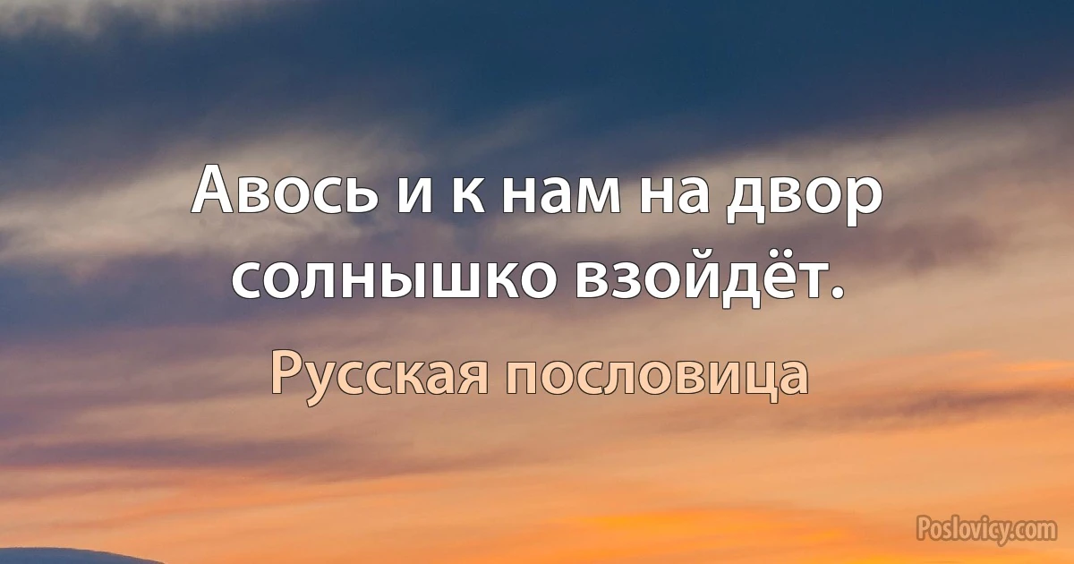 Авось и к нам на двор солнышко взойдёт. (Русская пословица)