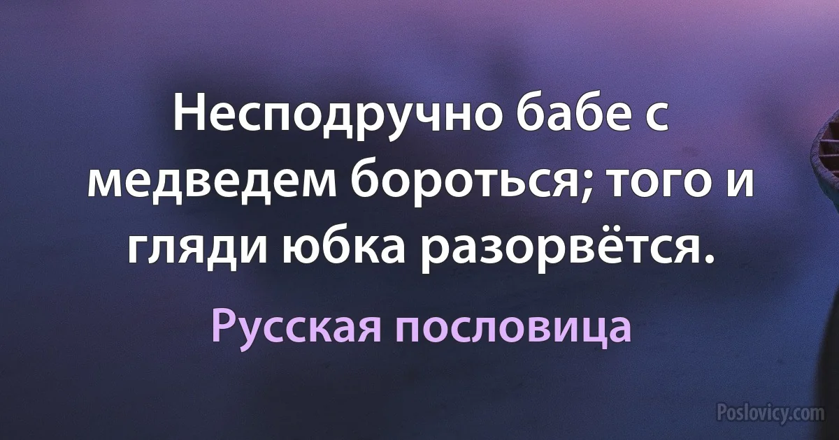 Несподручно бабе с медведем бороться; того и гляди юбка разорвётся. (Русская пословица)