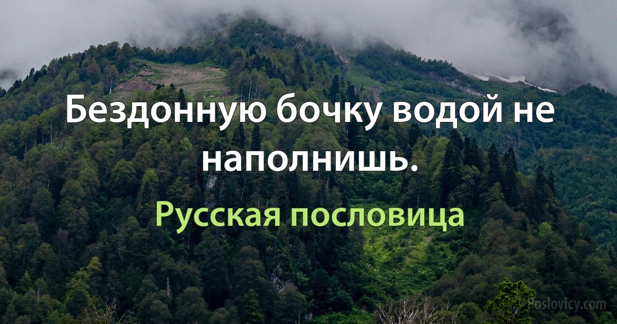 Бездонную бочку водой не наполнишь. (Русская пословица)