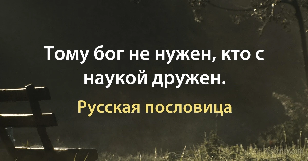 Тому бог не нужен, кто с наукой дружен. (Русская пословица)