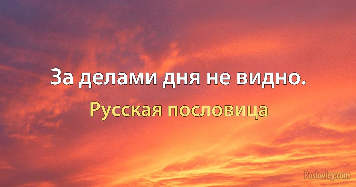 За делами дня не видно. (Русская пословица)