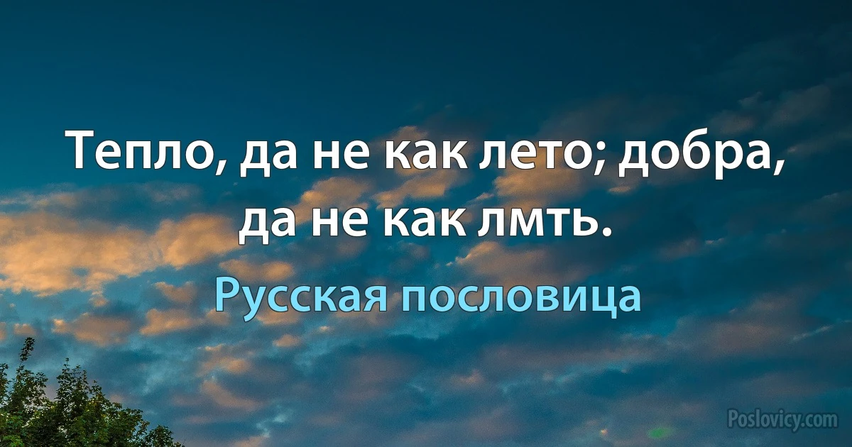 Тепло, да не как лето; добра, да не как лмть. (Русская пословица)