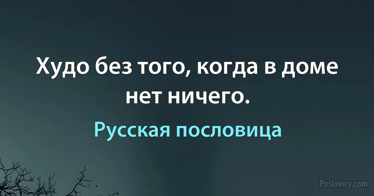 Худо без того, когда в доме нет ничего. (Русская пословица)