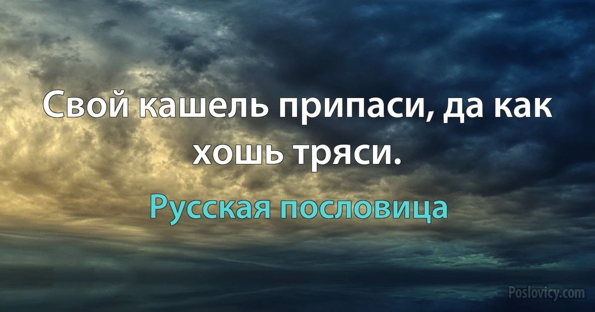 Свой кашель припаси, да как хошь тряси. (Русская пословица)