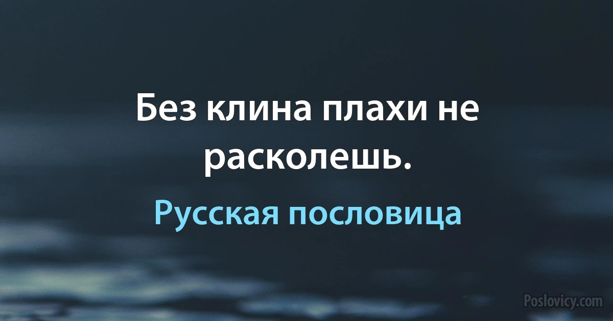 Без клина плахи не расколешь. (Русская пословица)