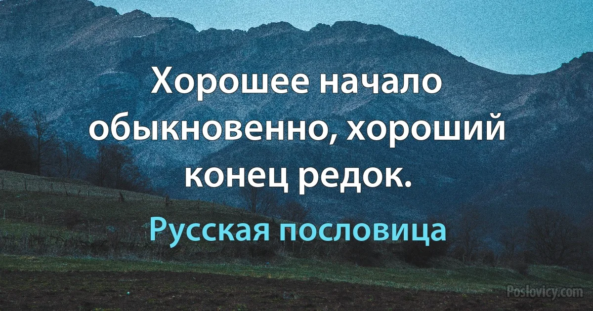 Хорошее начало обыкновенно, хороший конец редок. (Русская пословица)