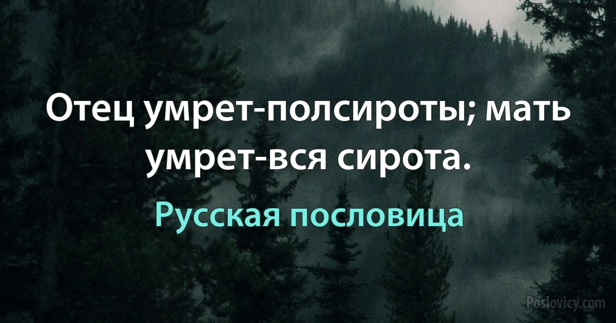 Отец умрет-полсироты; мать умрет-вся сирота. (Русская пословица)