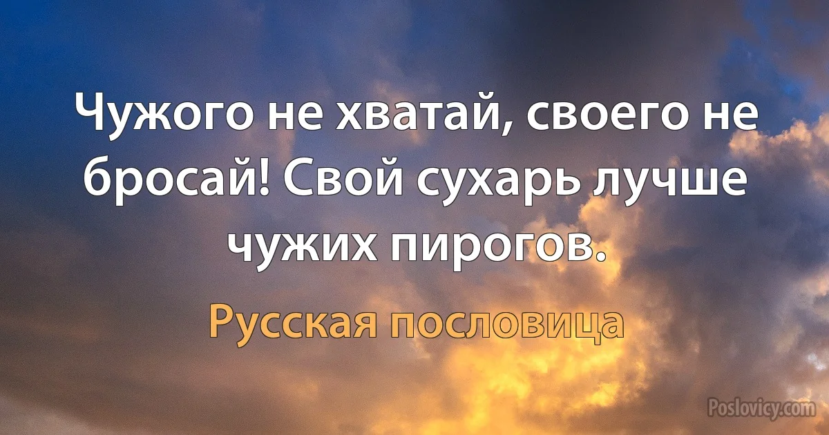 Чужого не хватай, своего не бросай! Свой сухарь лучше чужих пирогов. (Русская пословица)