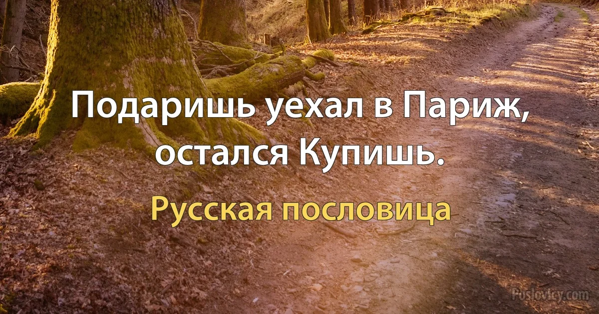 Подаришь уехал в Париж, остался Купишь. (Русская пословица)