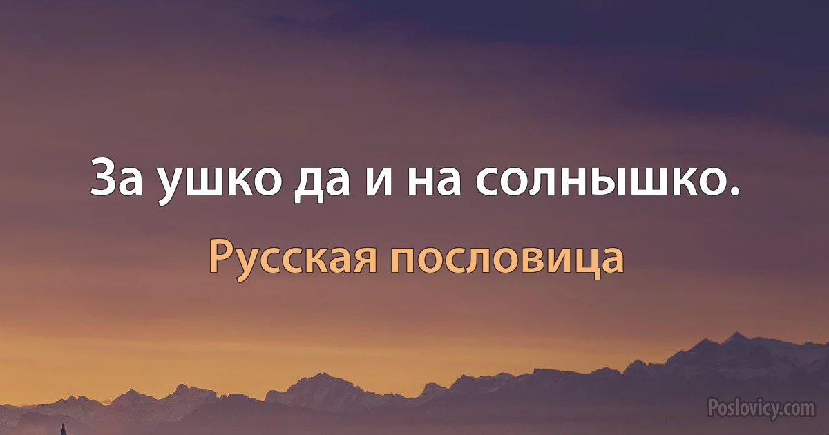 За ушко да и на солнышко. (Русская пословица)