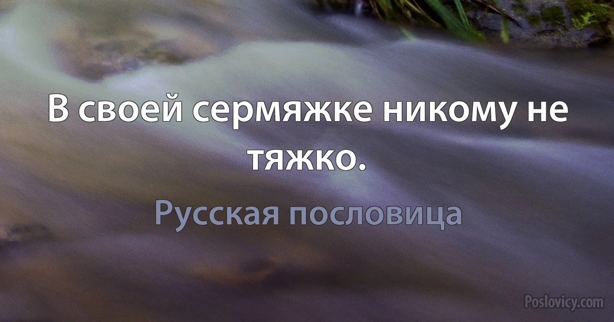 В своей сермяжке никому не тяжко. (Русская пословица)