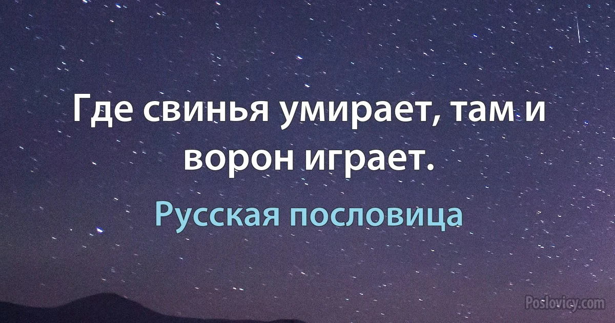 Где свинья умирает, там и ворон играет. (Русская пословица)