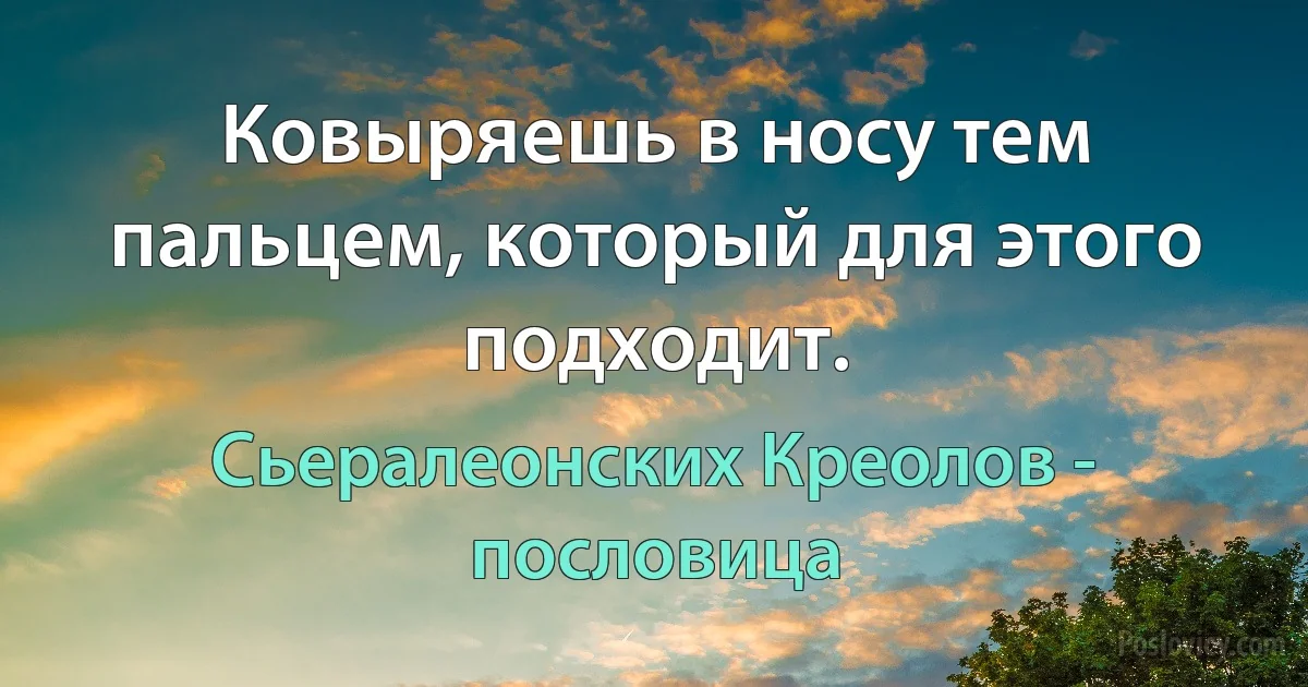 Ковыряешь в носу тем пальцем, который для этого подходит. (Сьералеонских Креолов - пословица)