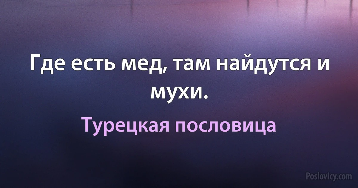 Где есть мед, там найдутся и мухи. (Турецкая пословица)