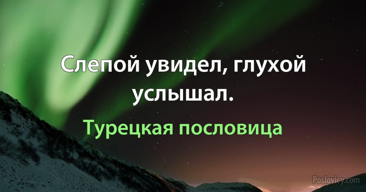 Слепой увидел, глухой услышал. (Турецкая пословица)