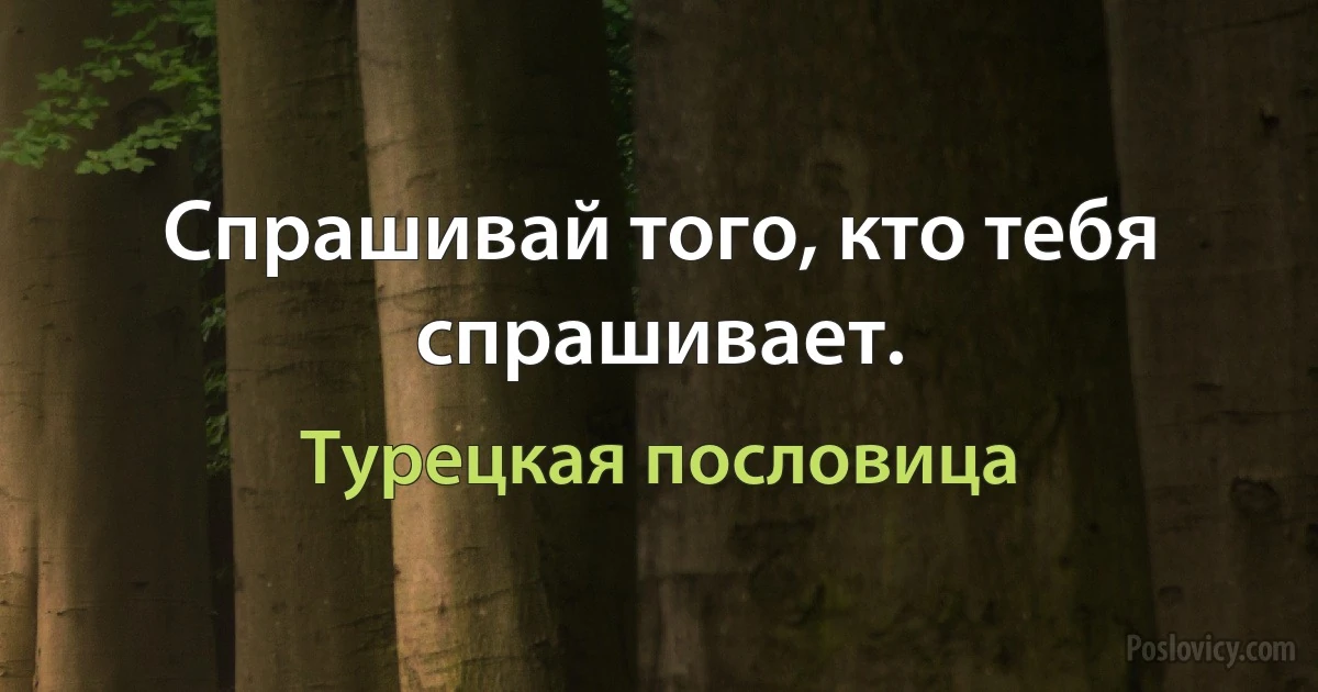 Спрашивай того, кто тебя спрашивает. (Турецкая пословица)