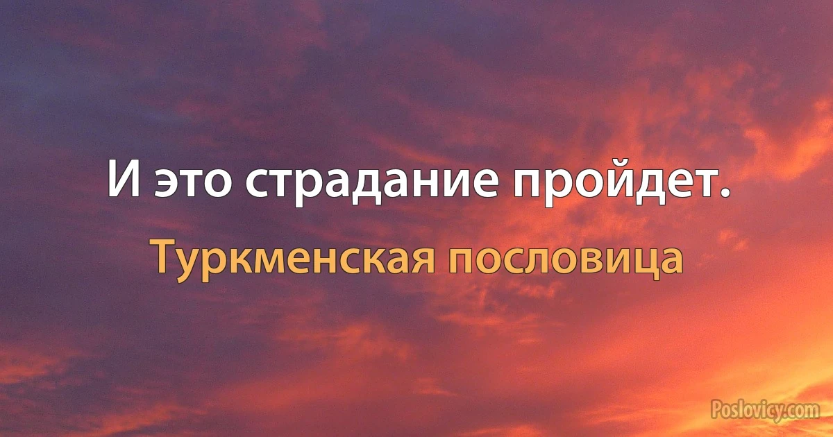 И это страдание пройдет. (Туркменская пословица)