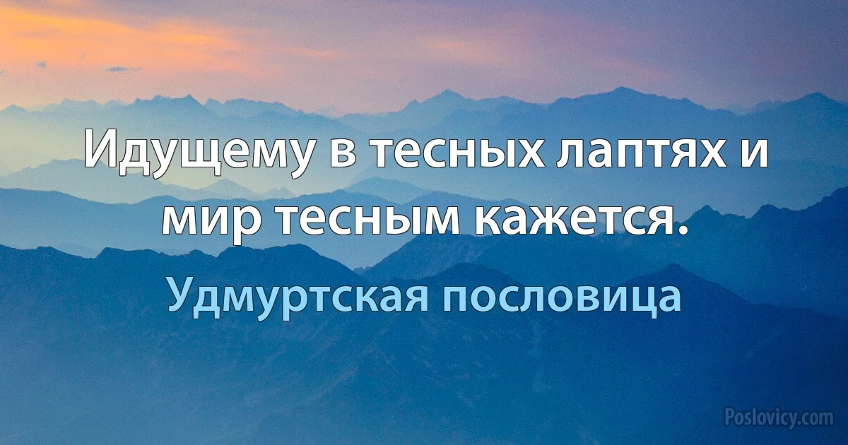 Идущему в тесных лаптях и мир тесным кажется. (Удмуртская пословица)