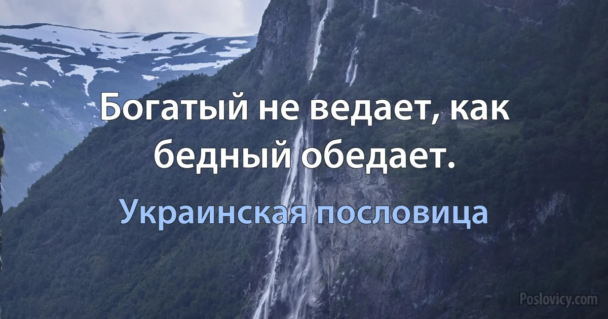 Богатый не ведает, как бедный обедает. (Украинская пословица)