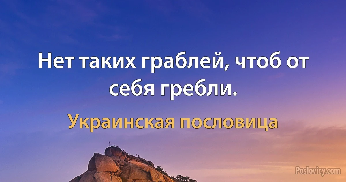 Нет таких граблей, чтоб от себя гребли. (Украинская пословица)