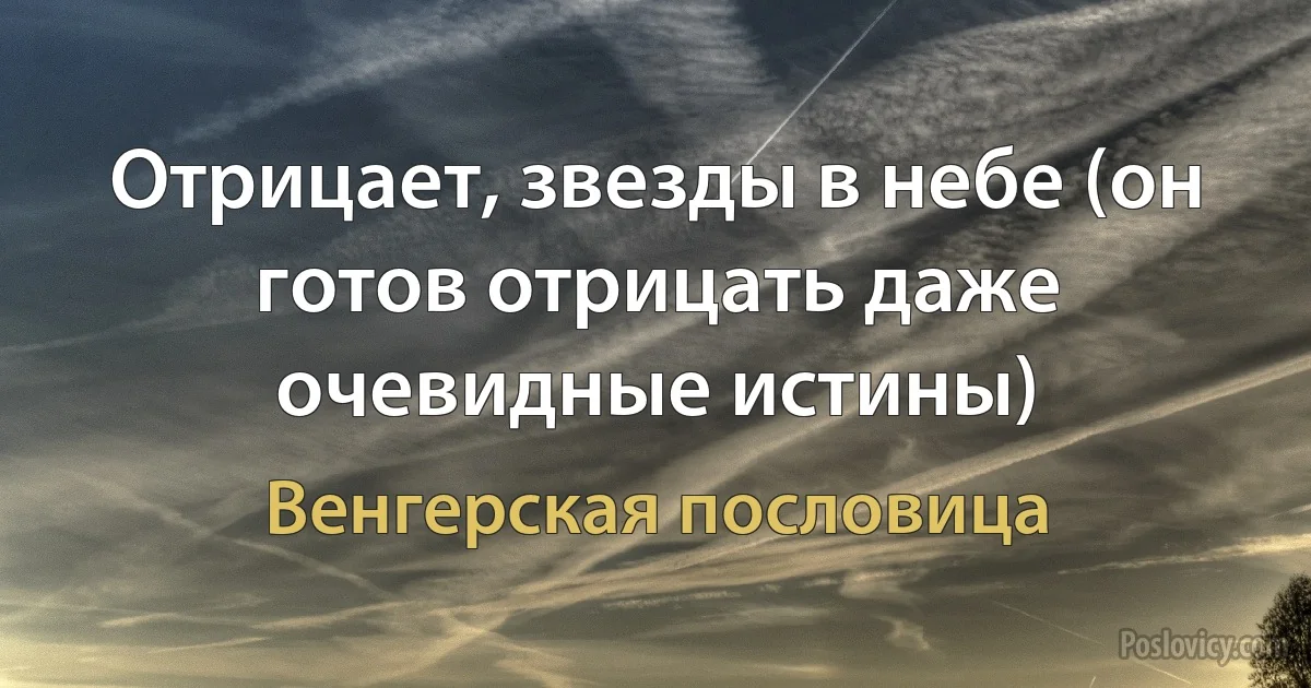 Отрицает, звезды в небе (он готов отрицать даже очевидные истины) (Венгерская пословица)