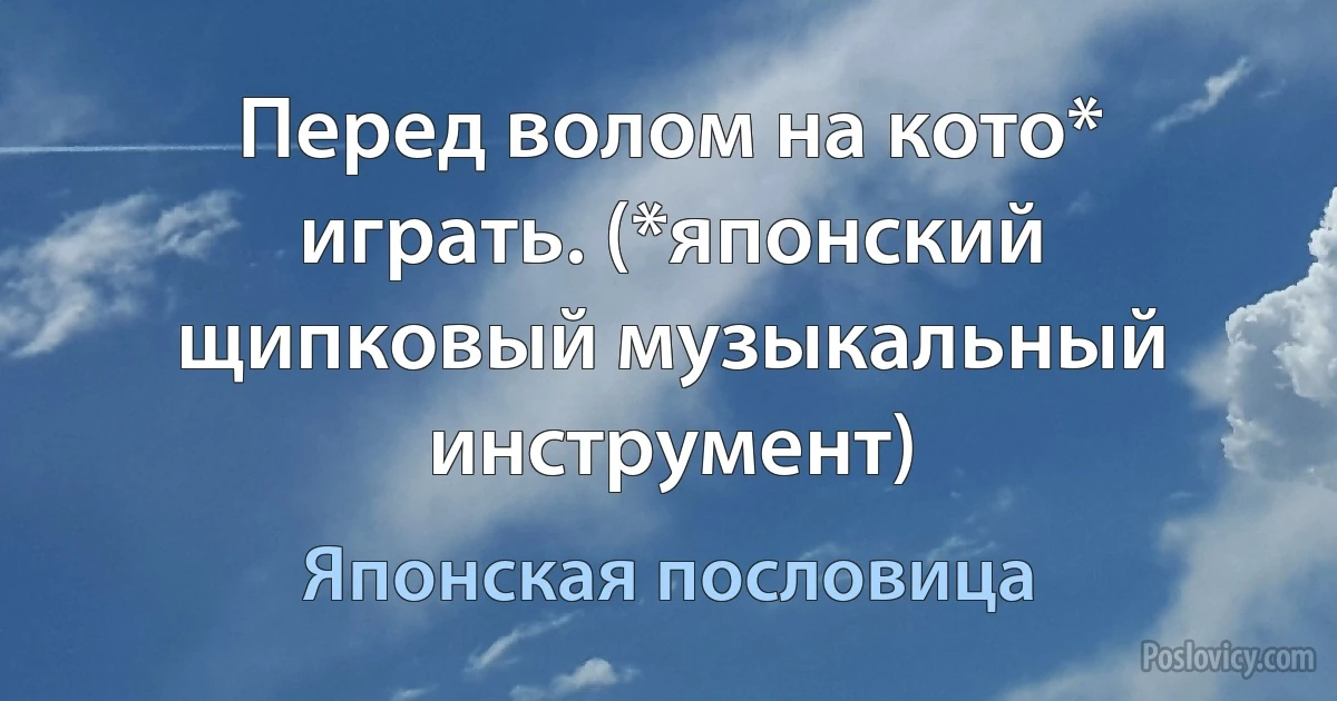 Перед волом на кото* играть. (*японский щипковый музыкальный инструмент) (Японская пословица)