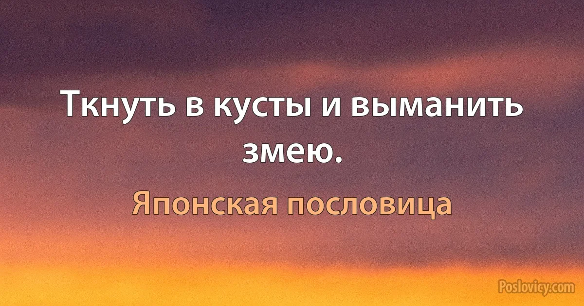 Ткнуть в кусты и выманить змею. (Японская пословица)