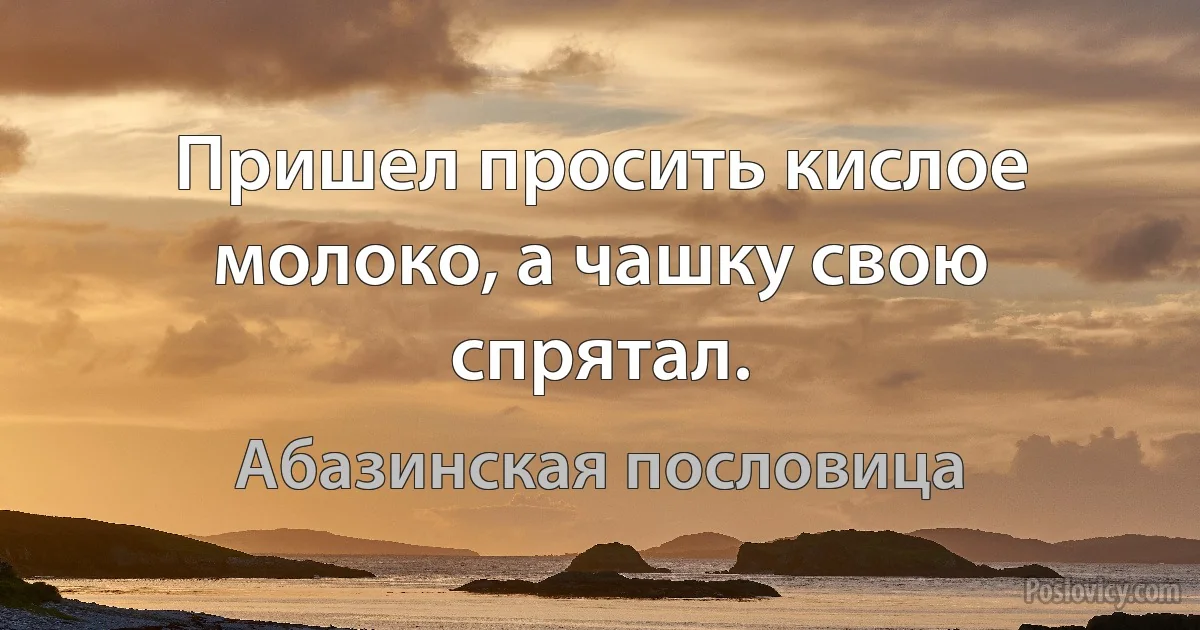 Пришел просить кислое молоко, а чашку свою спрятал. (Абазинская пословица)