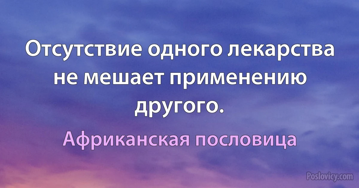 Отсутствие одного лекарства не мешает применению другого. (Африканская пословица)