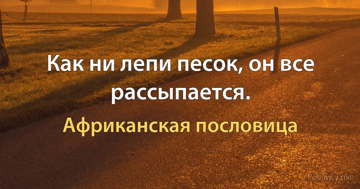 Как ни лепи песок, он все рассыпается. (Африканская пословица)