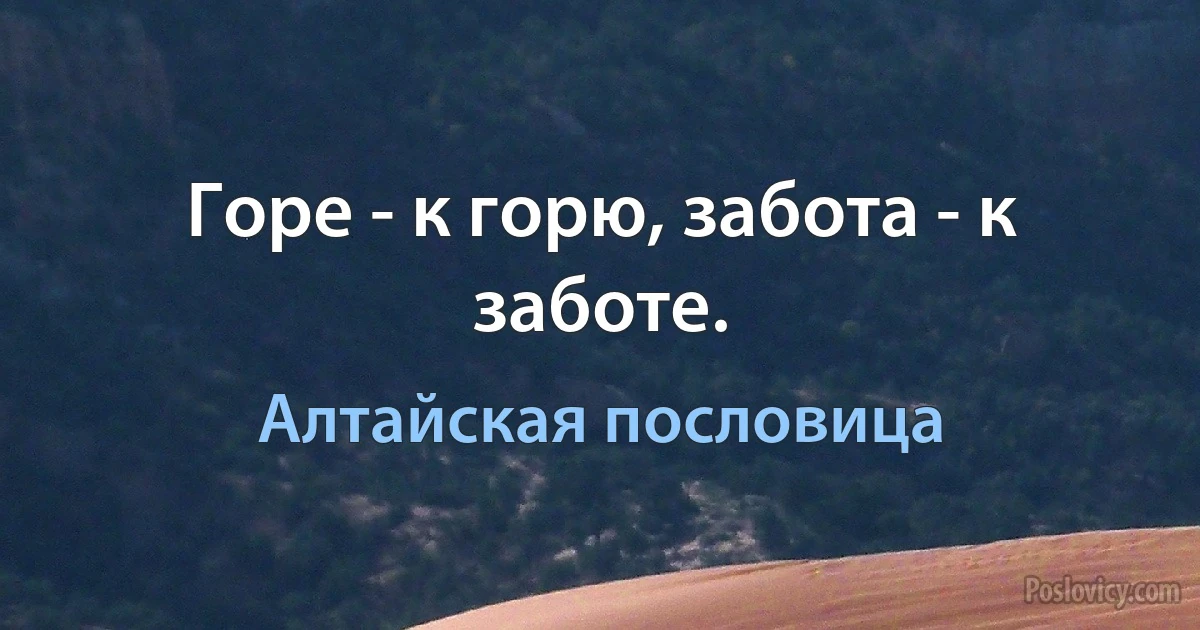 Горе - к горю, забота - к заботе. (Алтайская пословица)