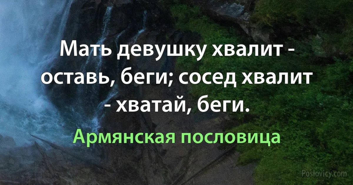 Мать девушку хвалит - оставь, беги; сосед хвалит - хватай, беги. (Армянская пословица)