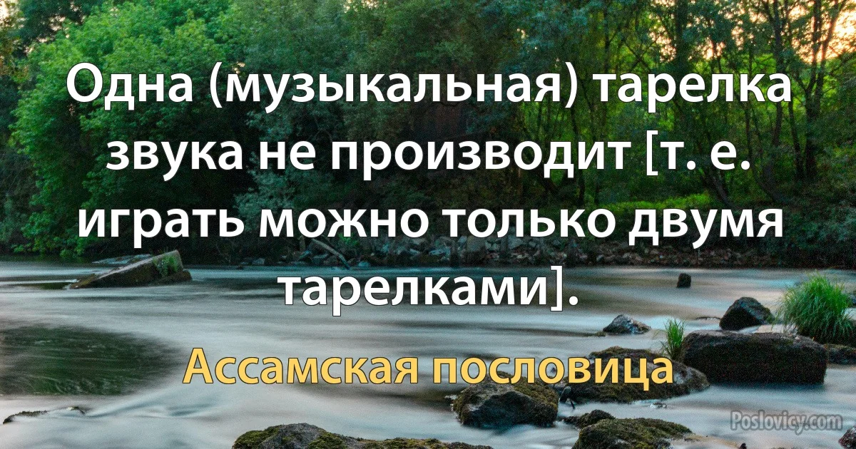 Одна (музыкальная) тарелка звука не производит [т. е. играть можно только двумя тарелками]. (Ассамская пословица)