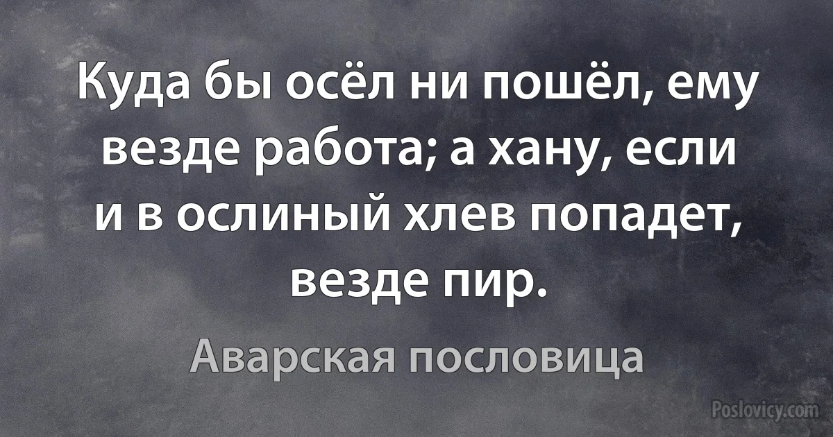 Куда бы осёл ни пошёл, ему везде работа; а хану, если и в ослиный хлев попадет, везде пир. (Аварская пословица)