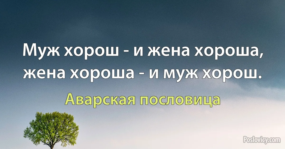 Муж хорош - и жена хороша, жена хороша - и муж хорош. (Аварская пословица)