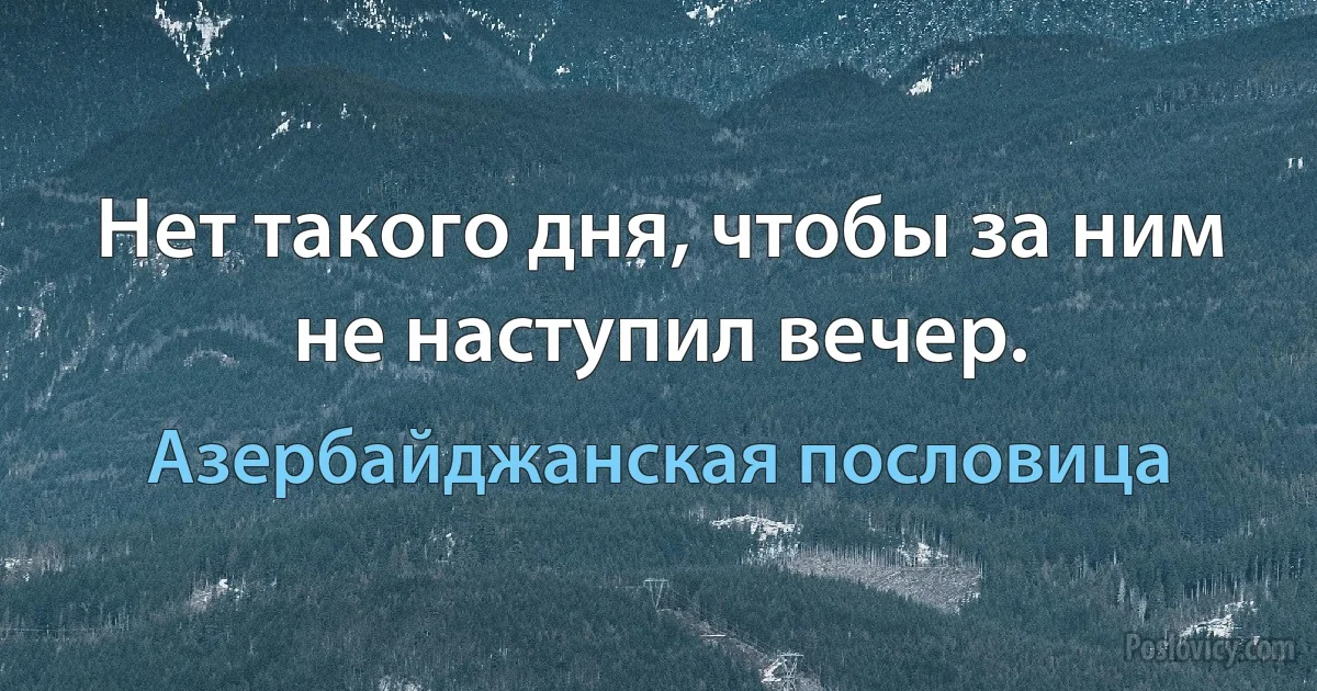 Нет такого дня, чтобы за ним не наступил вечер. (Азербайджанская пословица)