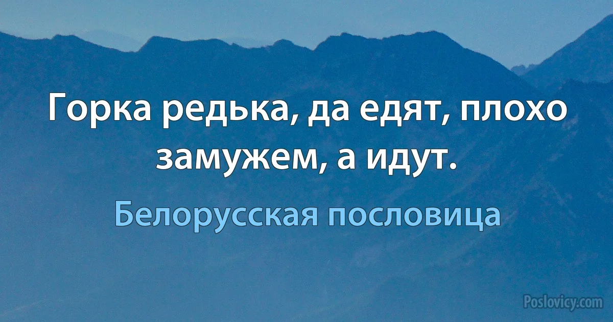 Горка редька, да едят, плохо замужем, а идут. (Белорусская пословица)