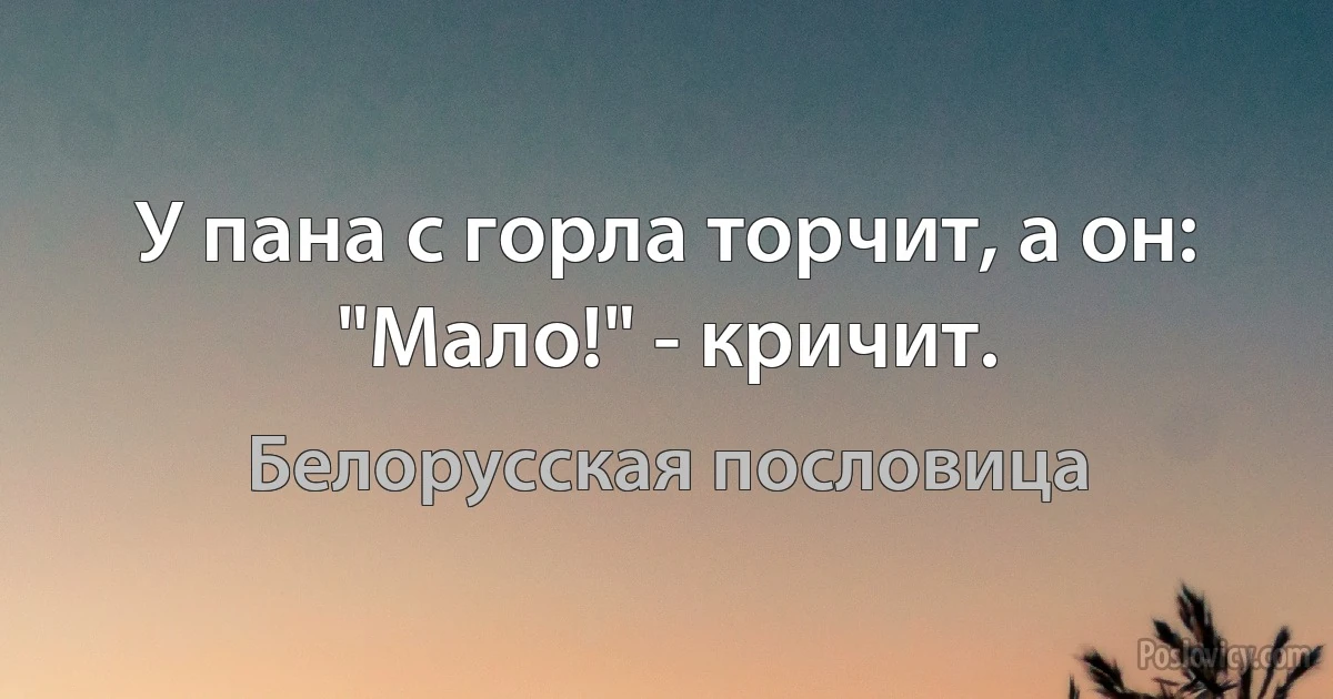 У пана с горла торчит, а он: "Мало!" - кричит. (Белорусская пословица)