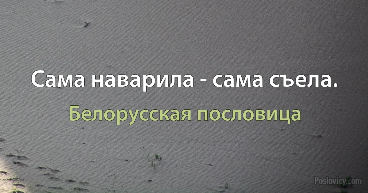 Сама наварила - сама съела. (Белорусская пословица)