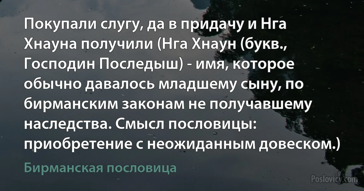 Покупали слугу, да в придачу и Нга Хнауна получили (Нга Хнаун (букв., Господин Последыш) - имя, которое обычно давалось младшему сыну, по бирманским законам не получавшему наследства. Смысл пословицы: приобретение с неожиданным довеском.) (Бирманская пословица)