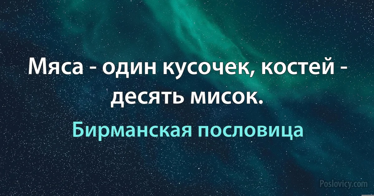 Мяса - один кусочек, костей - десять мисок. (Бирманская пословица)