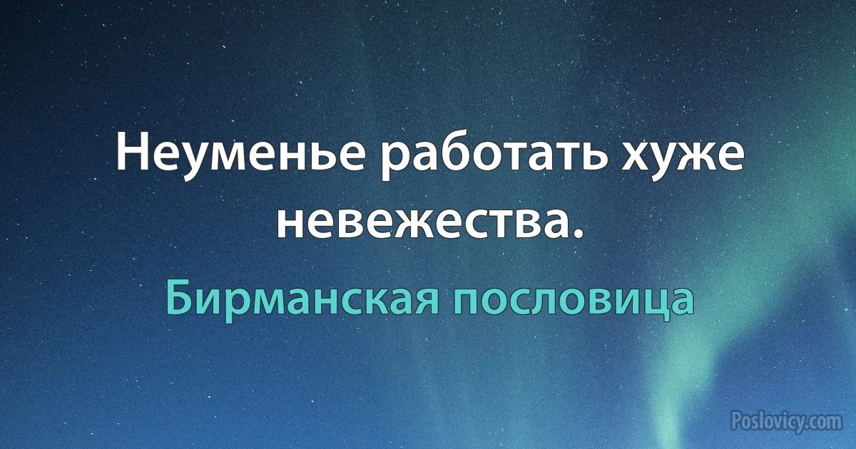 Неуменье работать хуже невежества. (Бирманская пословица)