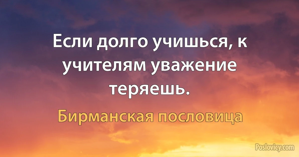 Если долго учишься, к учителям уважение теряешь. (Бирманская пословица)