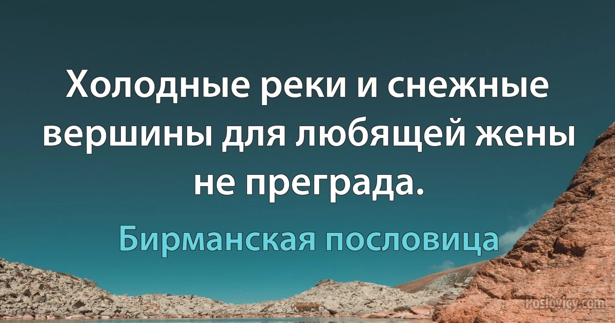 Холодные реки и снежные вершины для любящей жены не преграда. (Бирманская пословица)