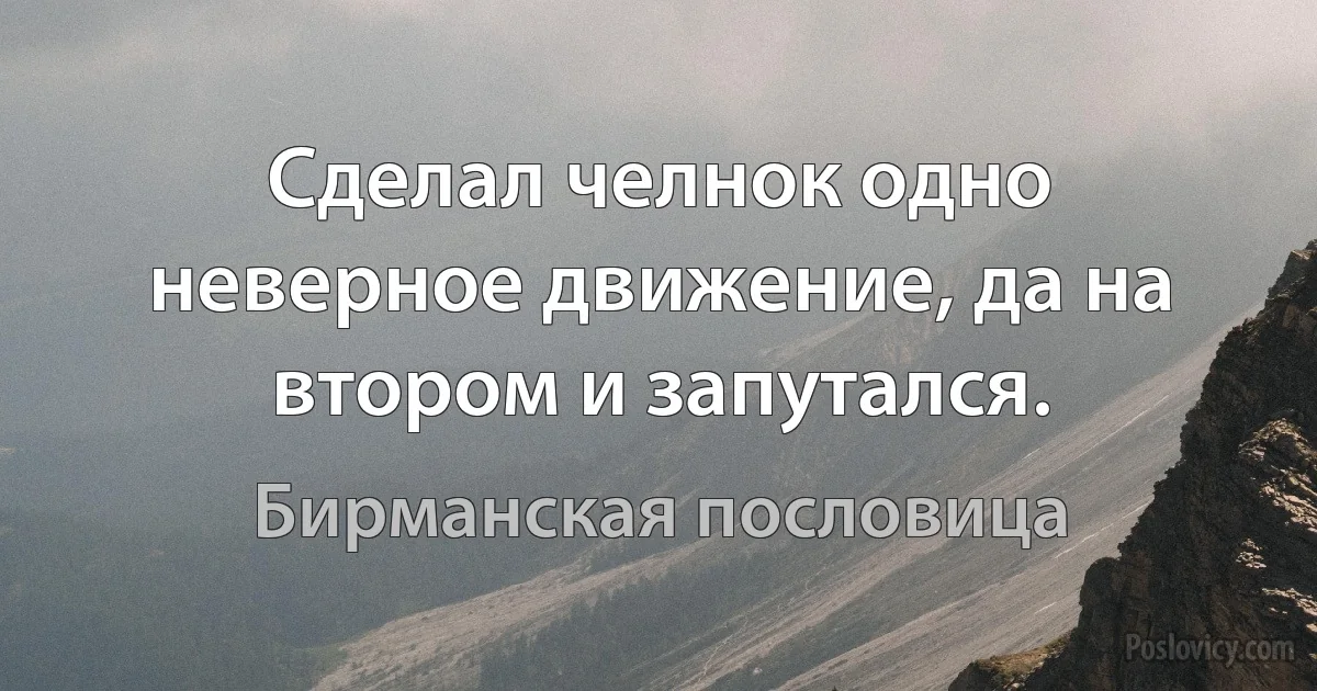 Сделал челнок одно неверное движение, да на втором и запутался. (Бирманская пословица)