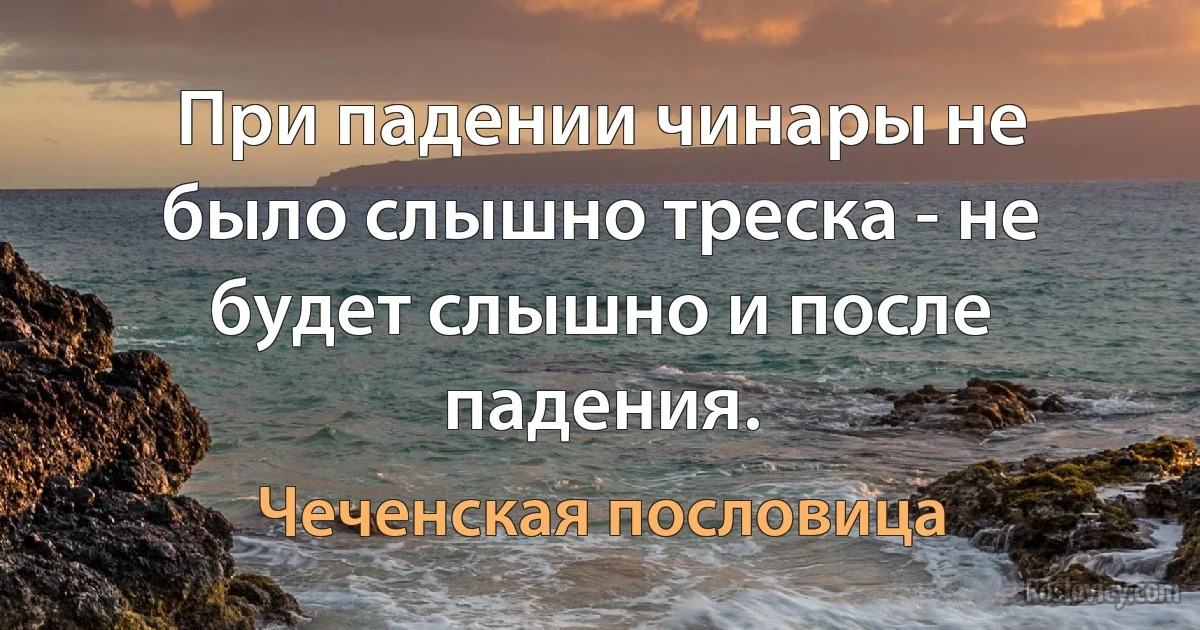 При падении чинары не было слышно треска - не будет слышно и после падения. (Чеченская пословица)