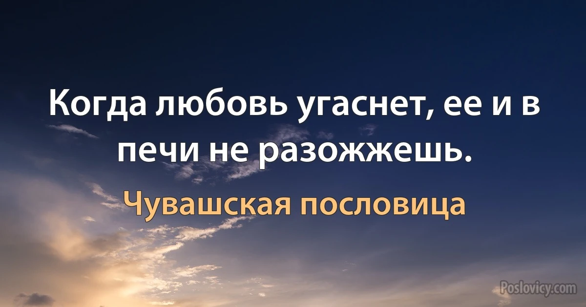 Когда любовь угаснет, ее и в печи не разожжешь. (Чувашская пословица)