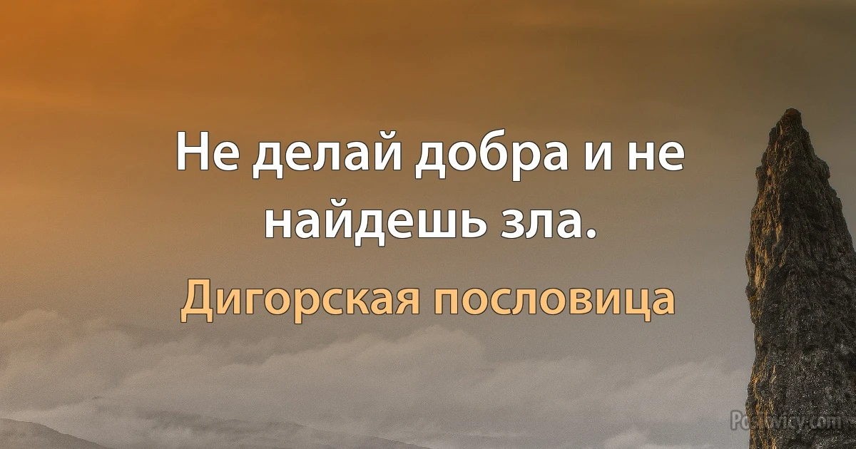 Не делай добра и не найдешь зла. (Дигорская пословица)